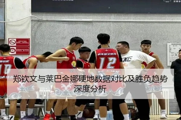 郑钦文与莱巴金娜硬地数据对比及胜负趋势深度分析